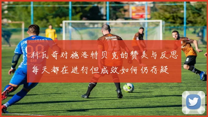 科瓦奇对施洛特贝克的赞美与反思每天都在进行但成效如何仍存疑