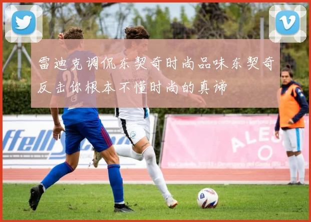 雷迪克调侃东契奇时尚品味东契奇反击你根本不懂时尚的真谛