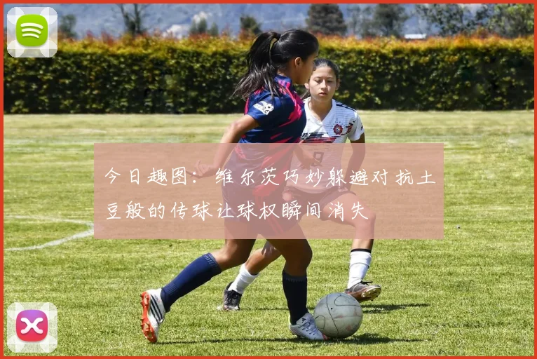 今日趣图：维尔茨巧妙躲避对抗土豆般的传球让球权瞬间消失