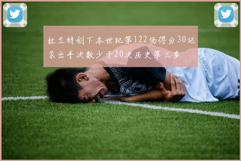 杜兰特创下本世纪第122场得分30记录出手次数少于20次历史第三多