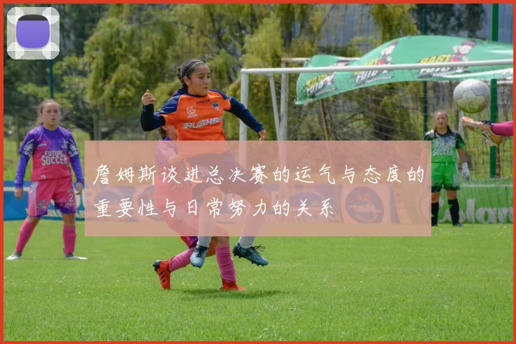 詹姆斯谈进总决赛的运气与态度的重要性与日常努力的关系