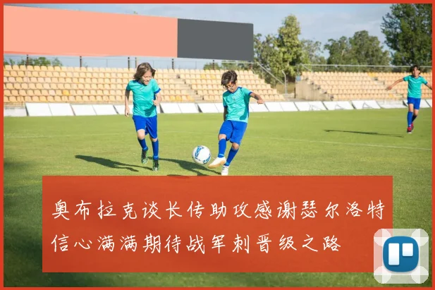 奥布拉克谈长传助攻感谢瑟尔洛特信心满满期待战军刺晋级之路