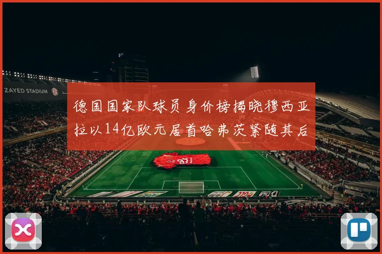 德国国家队球员身价榜揭晓穆西亚拉以14亿欧元居首哈弗茨紧随其后